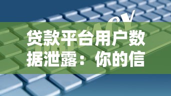 贷款平台用户数据泄露：你的信息真的安全吗？