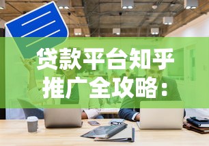 贷款平台知乎推广全攻略：10个有效获客方法解析