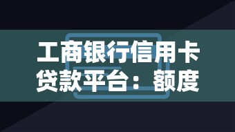 工商银行信用卡贷款平台：额度高、利率低、申请便捷
