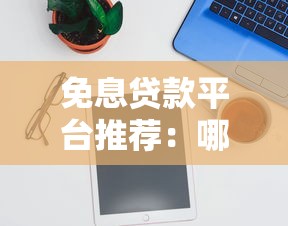 免息贷款平台推荐：哪些渠道靠谱且划算？