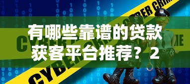 有哪些靠谱的贷款获客平台推荐？2023最新评测与选择指南