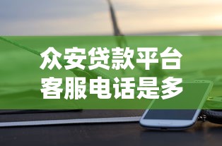 众安贷款平台客服电话是多少？官方联系方式及使用指南