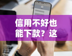 信用不好也能下款？这8个平台申请通过率更高