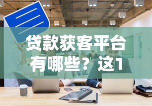贷款获客平台有哪些？这10个渠道帮你精准获客！
