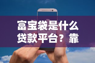 富宝袋是什么贷款平台？靠谱吗？全面解析贷款产品特点