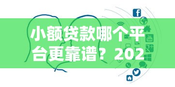 小额贷款哪个平台更靠谱？2023年十大正规平台对比分析