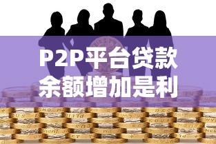 P2P平台贷款余额增加是利好还是风险？全面解读利弊