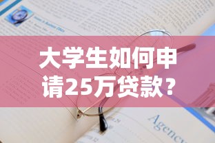 大学生如何申请25万贷款？正规平台推荐与申请攻略