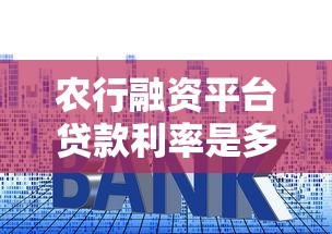 农行融资平台贷款利率是多少？2023最新利率及申请条件解析