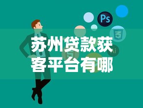苏州贷款获客平台有哪些？2023年靠谱软件推荐大全