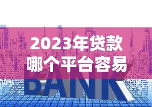 2023年贷款哪个平台容易通过？十大正规平台快速审批推荐