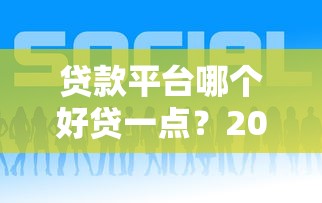 贷款平台哪个好贷一点？2023年靠谱平台推荐及避坑指南