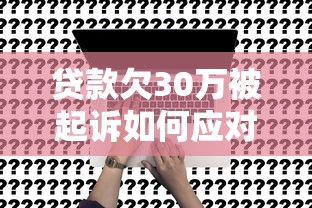 贷款欠30万被起诉如何应对？真实解决指南