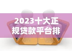 2023十大正规贷款平台排名：靠谱低息推荐指南