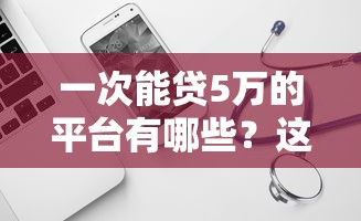 一次能贷5万的平台有哪些？这5个靠谱平台值得一试