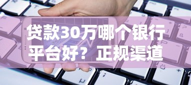 贷款30万哪个银行平台好？正规渠道推荐及申请指南