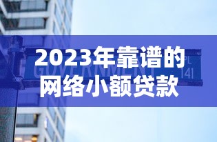 2023年靠谱的网络小额贷款平台推荐及选择指南