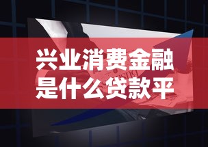 兴业消费金融是什么贷款平台？贷款产品详解与申请指南