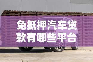 免抵押汽车贷款有哪些平台？十大正规渠道推荐