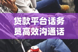 贷款平台话务员高效沟通话术与实战技巧解析