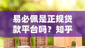 易必佩是正规贷款平台吗？知乎用户真实评价与深度解析