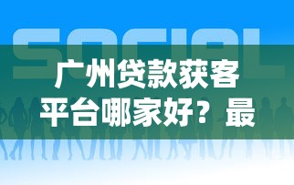广州贷款获客平台哪家好？最新排名与靠谱推荐