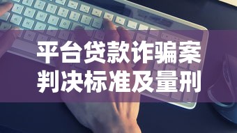 平台贷款诈骗案判决标准及量刑依据解析