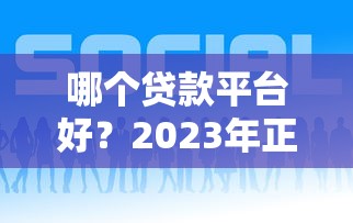 哪个贷款平台好？2023年正规靠谱平台推荐指南