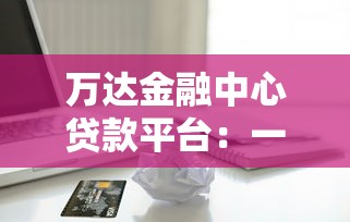 万达金融中心贷款平台：一站式贷款解决方案与申请指南