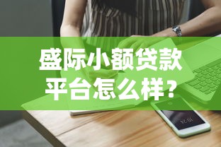 盛际小额贷款平台怎么样？真实测评+用户反馈解析