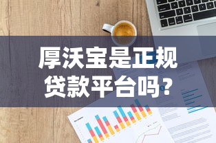 厚沃宝是正规贷款平台吗？详解其背景、产品及申请攻略