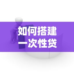 如何搭建一次性贷款平台：从0到1的实战指南