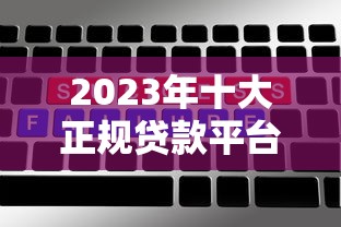 2023年十大正规贷款平台排行榜：利息低、额度高、放款快