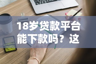 18岁贷款平台能下款吗？这些正规渠道必须知道