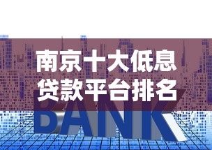 南京十大低息贷款平台排名：正规低利率渠道推荐