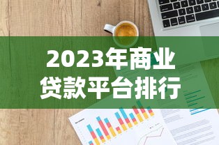 2023年商业贷款平台排行榜前十：权威评测与申请攻略