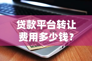 贷款平台转让费用多少钱？收费标准及省钱攻略