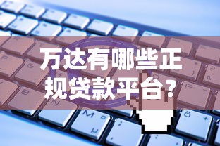 万达有哪些正规贷款平台？申请条件与渠道全解析