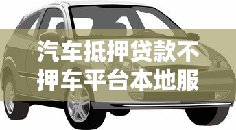汽车抵押贷款不押车平台本地服务全解析：押证不押车也能快速借款