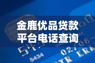 金鹿优品贷款平台电话查询及使用指南：快速解决贷款问题