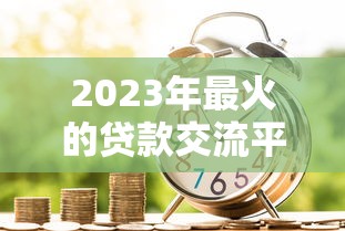 2023年最火的贷款交流平台排名及用户真实评价