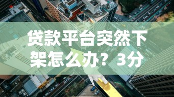 贷款平台突然下架怎么办？3分钟看懂应急指南