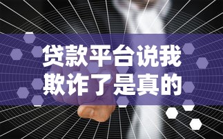 贷款平台说我欺诈了是真的吗？如何应对和处理