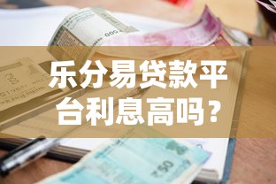 乐分易贷款平台利息高吗？真实评测利率及费用