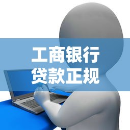工商银行贷款正规平台申请指南及注意事项