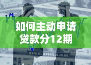 如何主动申请贷款分12期？详细流程与注意事项