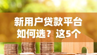 新用户贷款平台如何选？这5个靠谱渠道助你快速解决资金需求！