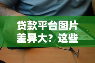 贷款平台图片差异大？这些细节可能影响你的选择