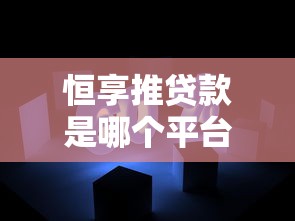 恒享推贷款是哪个平台？产品背景及使用解析