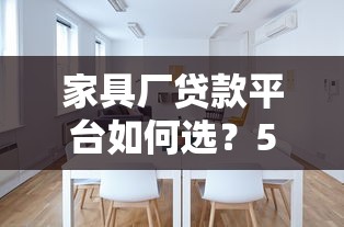 家具厂贷款平台如何选？5大避坑指南必看